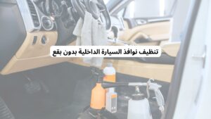 تنظيف نوافذ السيارة الداخلية بدون بقع