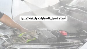 أخطاء غسيل السيارات وكيفية تجنبها